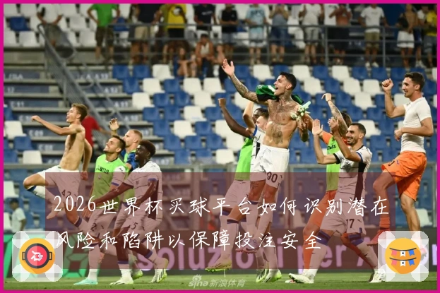 2026世界杯买球平台如何识别潜在风险和陷阱以保障投注安全