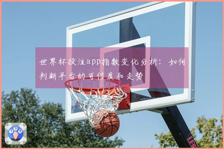 世界杯投注app指数变化分析：如何判断平台的可信度和走势