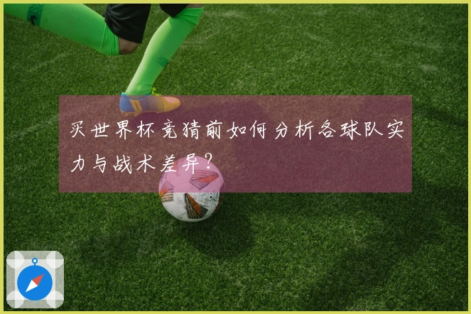 买世界杯竞猜前如何分析各球队实力与战术差异？