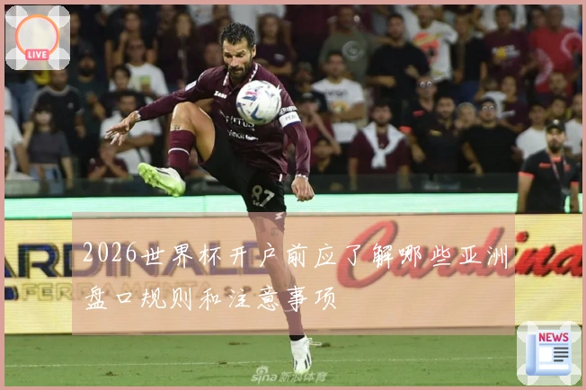 2026世界杯开户前应了解哪些亚洲盘口规则和注意事项