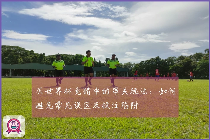 买世界杯竞猜中的串关玩法,如何避免常见误区及投注陷阱