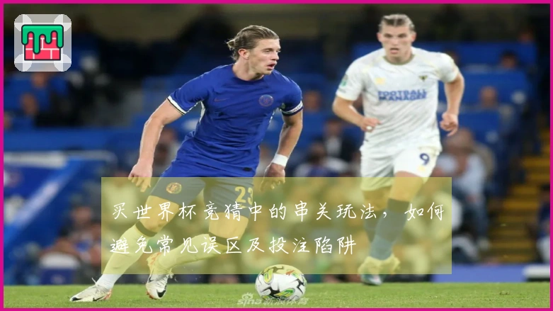买世界杯竞猜中的串关玩法，如何避免常见误区及投注陷阱