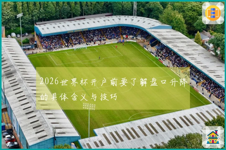2026世界杯开户前要了解盘口升降的具体含义与技巧